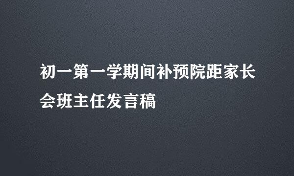 初一第一学期间补预院距家长会班主任发言稿