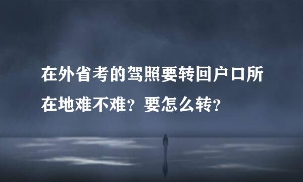 在外省考的驾照要转回户口所在地难不难？要怎么转？