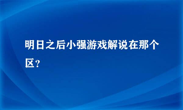 明日之后小强游戏解说在那个区？