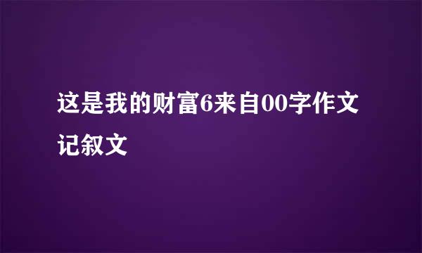 这是我的财富6来自00字作文记叙文