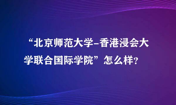 “北京师范大学-香港浸会大学联合国际学院”怎么样？