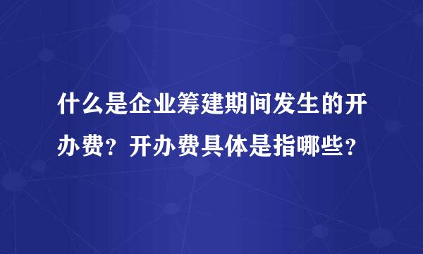 什么是企业筹建期间发生的开办费？开办费具体是指哪些？