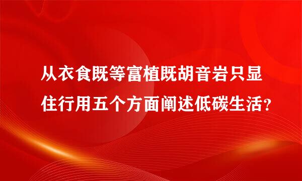 从衣食既等富植既胡音岩只显住行用五个方面阐述低碳生活？