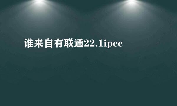 谁来自有联通22.1ipcc