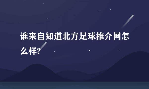 谁来自知道北方足球推介网怎么样?