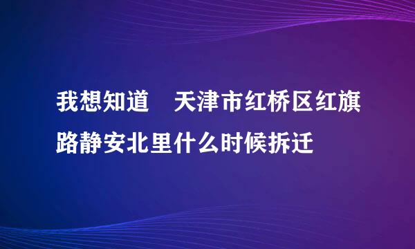 我想知道 天津市红桥区红旗路静安北里什么时候拆迁