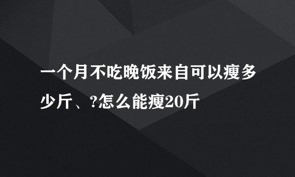 一个月不吃晚饭来自可以瘦多少斤、?怎么能瘦20斤