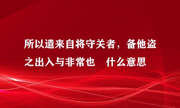 所以遣来自将守关者，备他盗之出入与非常也 什么意思