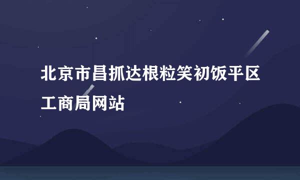 北京市昌抓达根粒笑初饭平区工商局网站