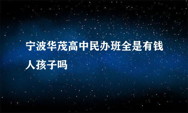 宁波华茂高中民办班全是有钱人孩子吗