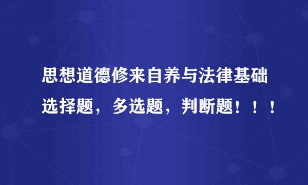 思想道德修来自养与法律基础选择题，多选题，判断题！！！