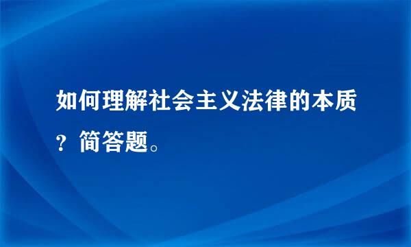 如何理解社会主义法律的本质？简答题。