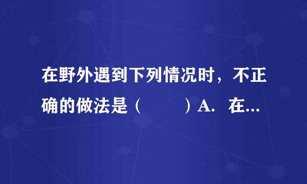 在野外遇到下列情况时，不正确的做法是（  ）A．在野外遇到打脚约游教点待项结征泥石流时，往旁边的山坡上跑B．遇到地震时，