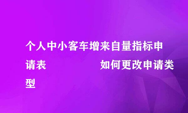 个人中小客车增来自量指标申请表     如何更改申请类型