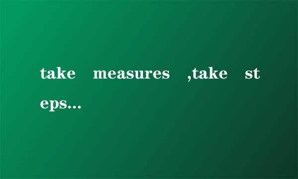 take measures ,take steps ,take action 的区别是什么