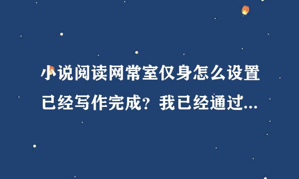 小说阅读网常室仅身怎么设置已经写作完成？我已经通过审核，这篇文章已经完结，只是上面写，改造主写作未完成