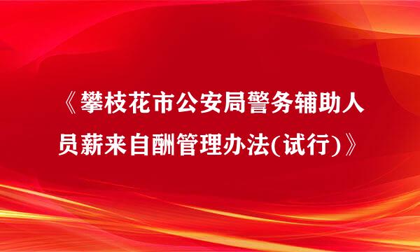 《攀枝花市公安局警务辅助人员薪来自酬管理办法(试行)》