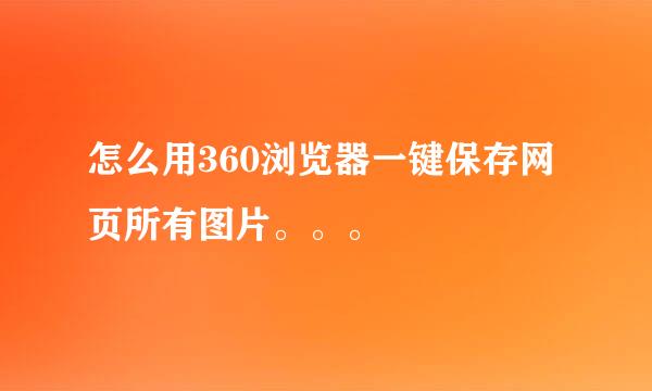 怎么用360浏览器一键保存网页所有图片。。。