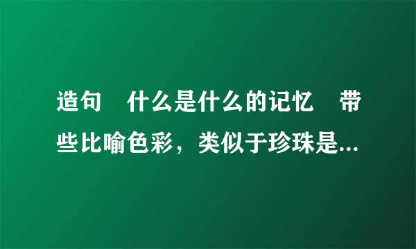 造句 什么是什么的记忆 带些比喻色彩，类似于珍珠是贝壳的记忆，因为贝壳忍受了疼痛，才孕育