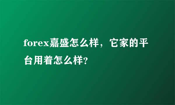 forex嘉盛怎么样，它家的平台用着怎么样？