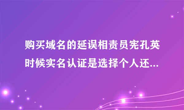 购买域名的延误相责员宪孔英时候实名认证是选择个人还是企业，会对以后的备案有影响吗