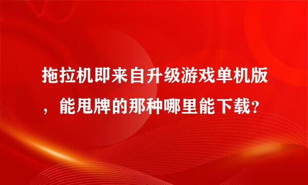 拖拉机即来自升级游戏单机版，能甩牌的那种哪里能下载？