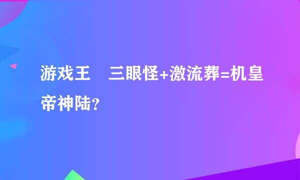 游戏王 三眼怪+激流葬=机皇帝神陆？