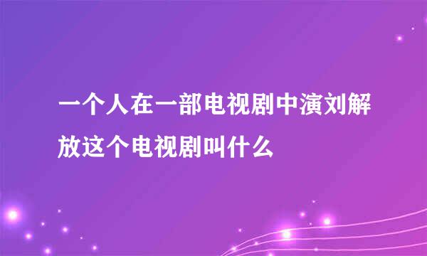 一个人在一部电视剧中演刘解放这个电视剧叫什么