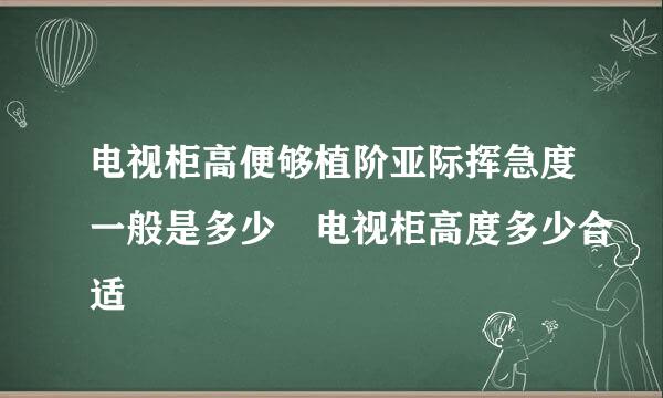 电视柜高便够植阶亚际挥急度一般是多少 电视柜高度多少合适