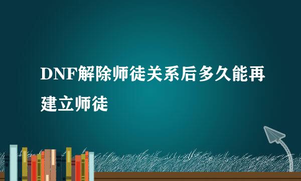 DNF解除师徒关系后多久能再建立师徒