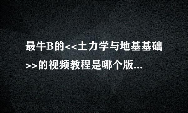 最牛B的<<土力学与地基基础>>的视频教程是哪个版本的？谢谢！