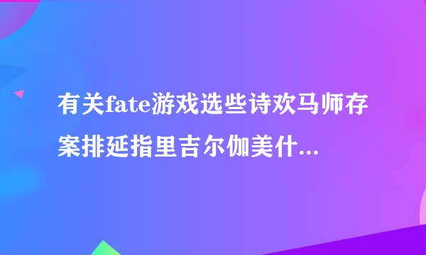 有关fate游戏选些诗欢马师存案排延指里吉尔伽美什和saber的！！