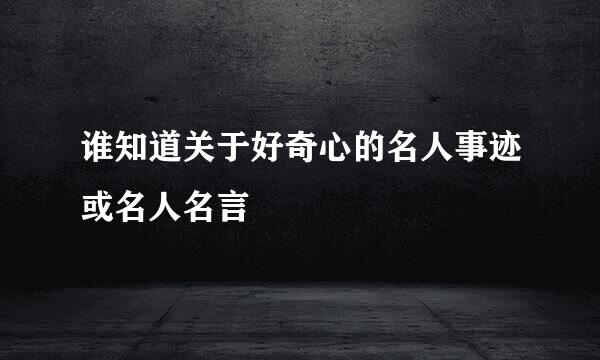 谁知道关于好奇心的名人事迹或名人名言