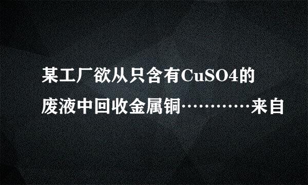 某工厂欲从只含有CuSO4的废液中回收金属铜…………来自