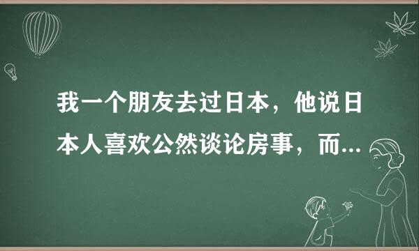 我一个朋友去过日本，他说日本人喜欢公然谈论房事，而且父女乱搞的事情有很多，新闻报道父女，母子那个的