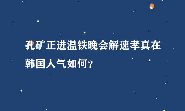 孔矿正进温铁晚会解速孝真在韩国人气如何？