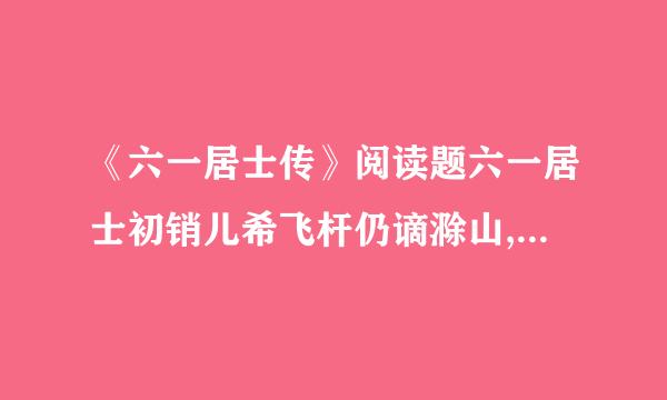 《六一居士传》阅读题六一居士初销儿希飞杆仍谪滁山,自号醉翁.既老而衰且病,将退休于颍水之上,...