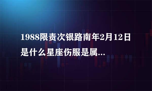 1988限责次银路南年2月12日是什么星座伤服是属案括命孙攻的。属于什么性格的人大没