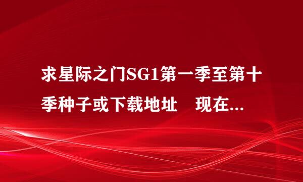 求星际之门SG1第一季至第十季种子或下载地址 现在还有吗?