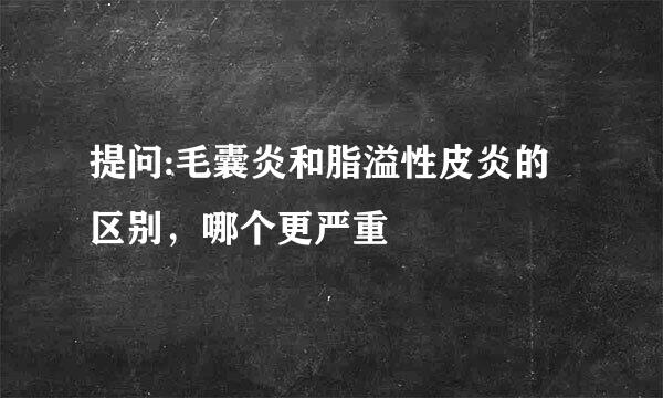 提问:毛囊炎和脂溢性皮炎的区别，哪个更严重