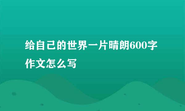 给自己的世界一片晴朗600字作文怎么写