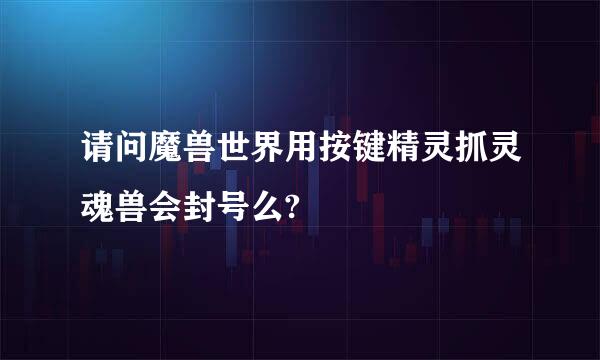 请问魔兽世界用按键精灵抓灵魂兽会封号么?