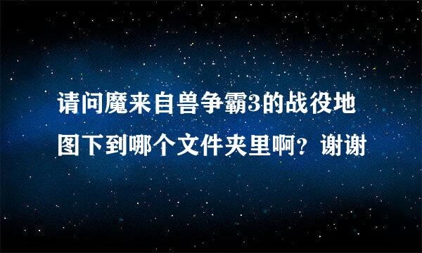 请问魔来自兽争霸3的战役地图下到哪个文件夹里啊？谢谢