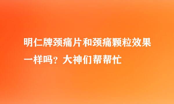 明仁牌颈痛片和颈痛颗粒效果一样吗？大神们帮帮忙