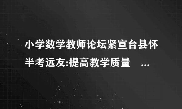 小学数学教师论坛紧宣台县怀半考远友:提高教学质量 从课堂改来自革抓起