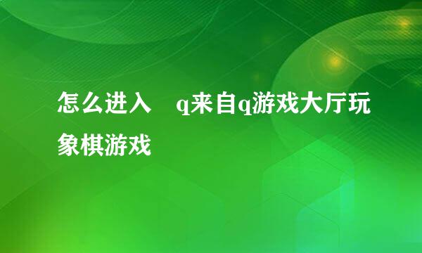 怎么进入 q来自q游戏大厅玩象棋游戏