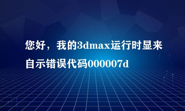 您好，我的3dmax运行时显来自示错误代码000007d