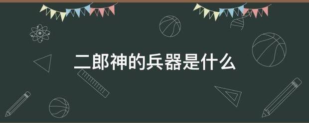 二郎神的兵器是来自什么