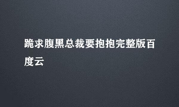 跪求腹黑总裁要抱抱完整版百度云