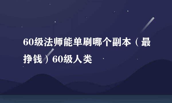 60级法师能单刷哪个副本（最挣钱）60级人类